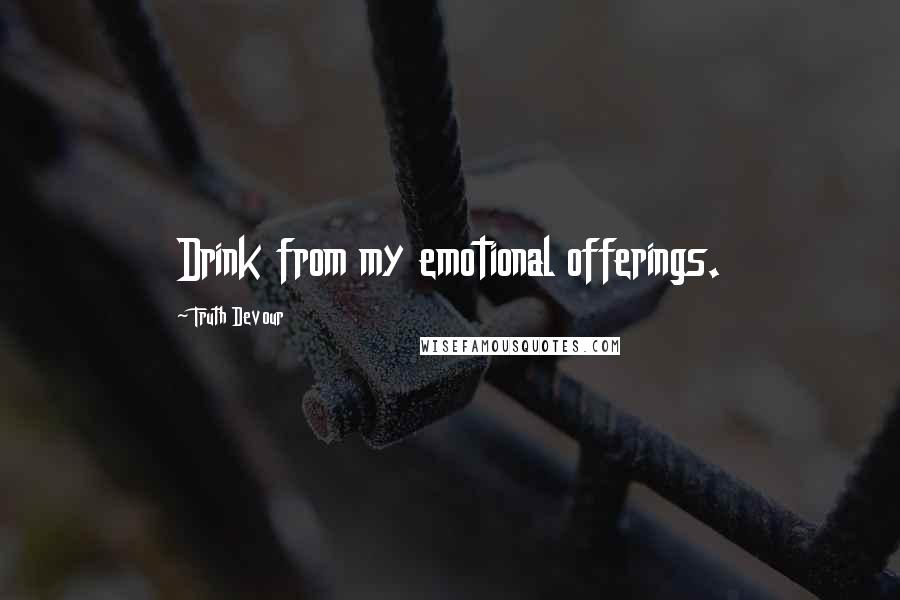 Truth Devour Quotes: Drink from my emotional offerings.