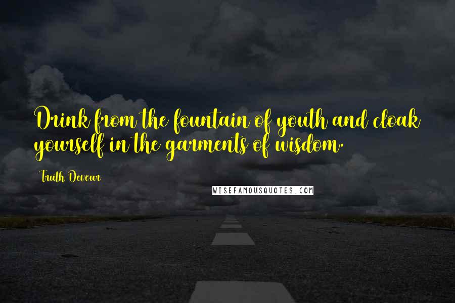 Truth Devour Quotes: Drink from the fountain of youth and cloak yourself in the garments of wisdom.