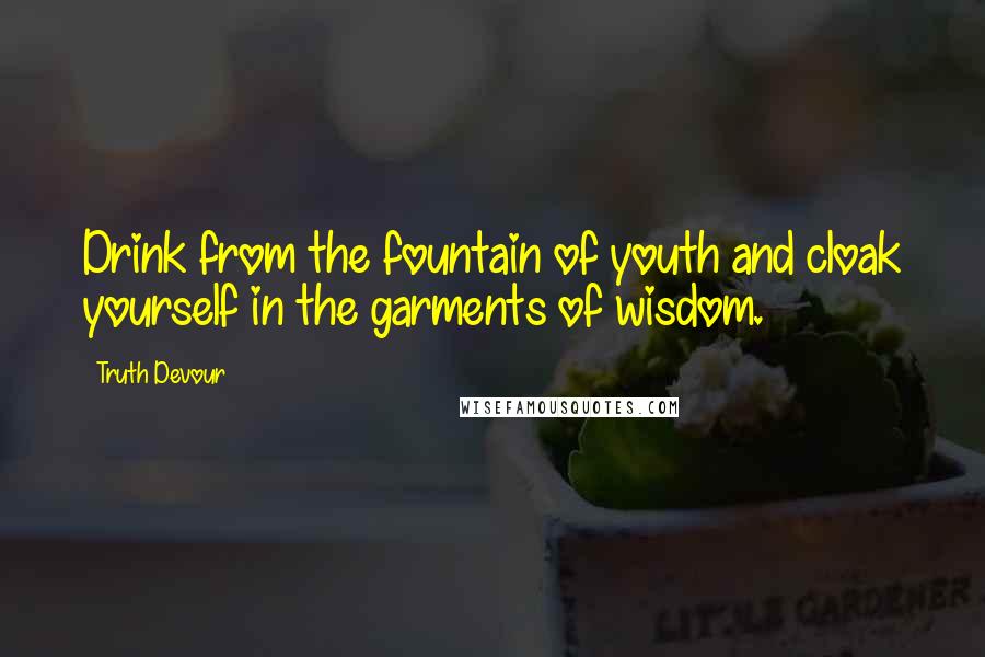 Truth Devour Quotes: Drink from the fountain of youth and cloak yourself in the garments of wisdom.