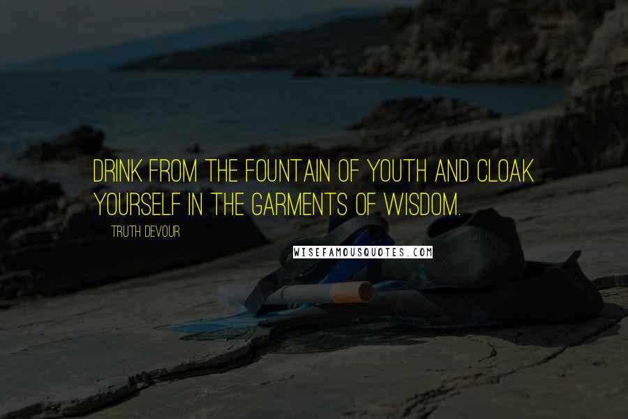 Truth Devour Quotes: Drink from the fountain of youth and cloak yourself in the garments of wisdom.