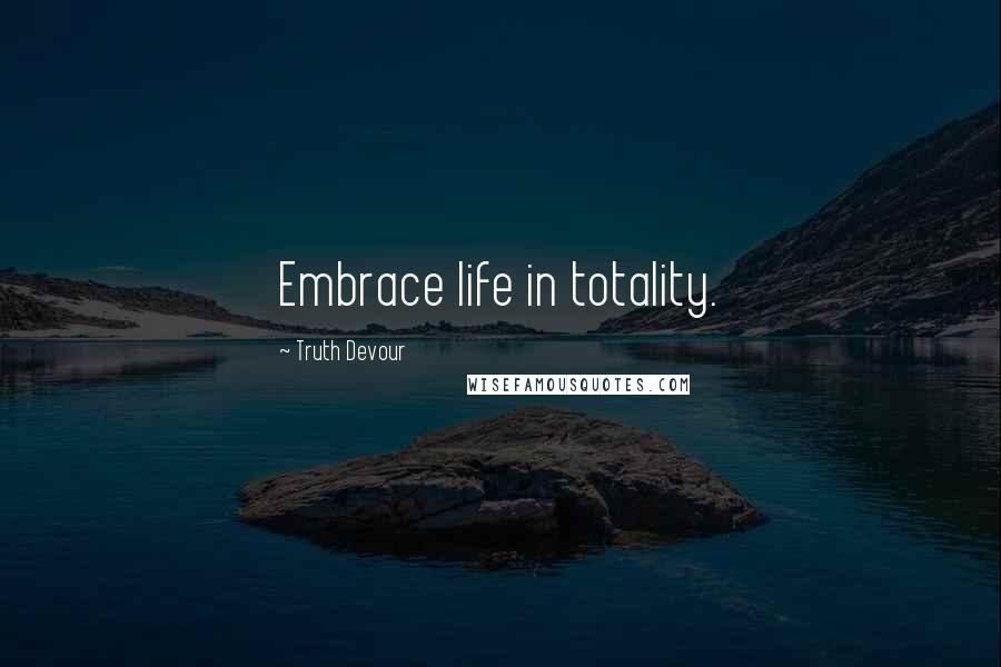 Truth Devour Quotes: Embrace life in totality.