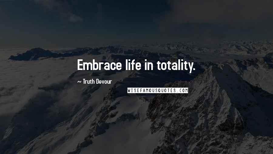 Truth Devour Quotes: Embrace life in totality.