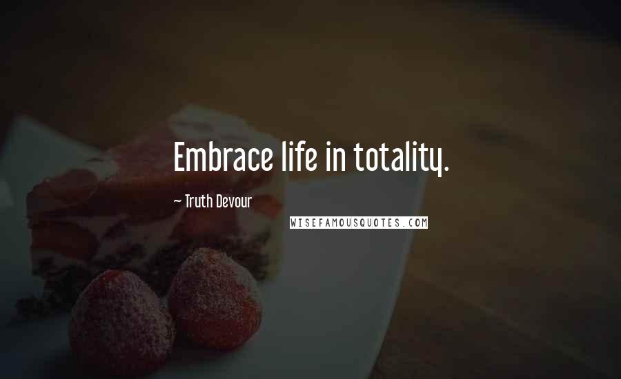 Truth Devour Quotes: Embrace life in totality.