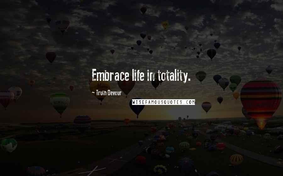 Truth Devour Quotes: Embrace life in totality.