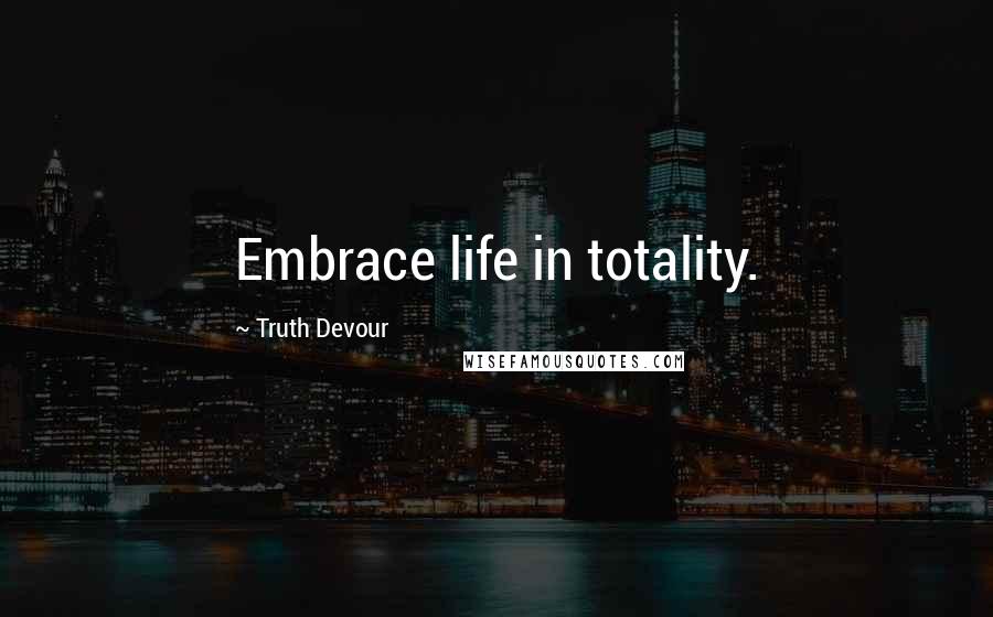 Truth Devour Quotes: Embrace life in totality.