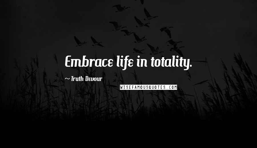 Truth Devour Quotes: Embrace life in totality.