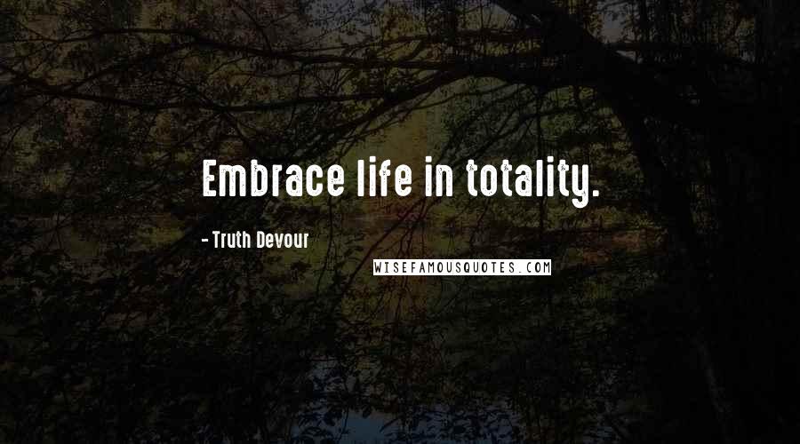 Truth Devour Quotes: Embrace life in totality.