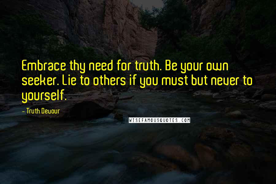Truth Devour Quotes: Embrace thy need for truth. Be your own seeker. Lie to others if you must but never to yourself.