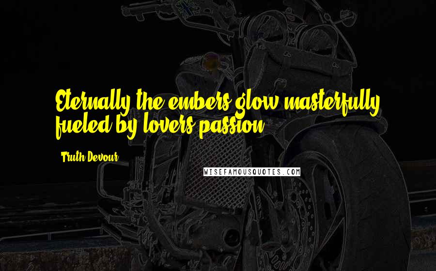 Truth Devour Quotes: Eternally the embers glow masterfully fueled by lovers passion.