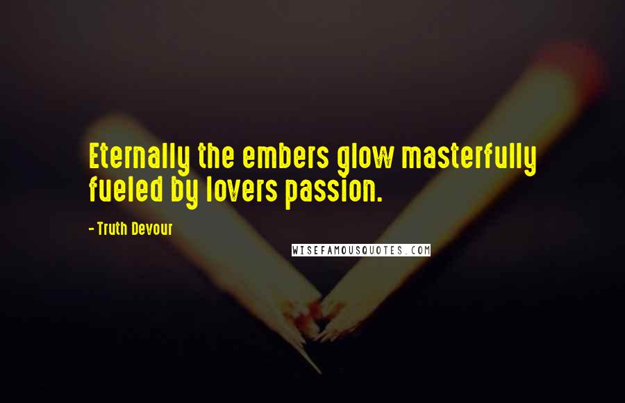 Truth Devour Quotes: Eternally the embers glow masterfully fueled by lovers passion.