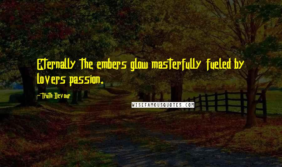 Truth Devour Quotes: Eternally the embers glow masterfully fueled by lovers passion.