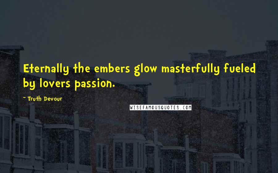 Truth Devour Quotes: Eternally the embers glow masterfully fueled by lovers passion.