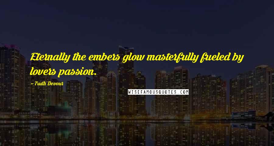Truth Devour Quotes: Eternally the embers glow masterfully fueled by lovers passion.