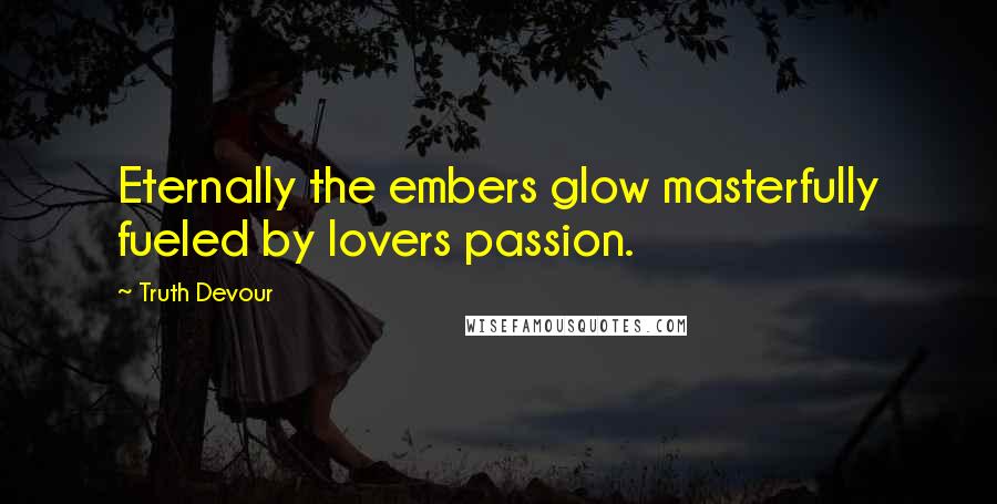 Truth Devour Quotes: Eternally the embers glow masterfully fueled by lovers passion.