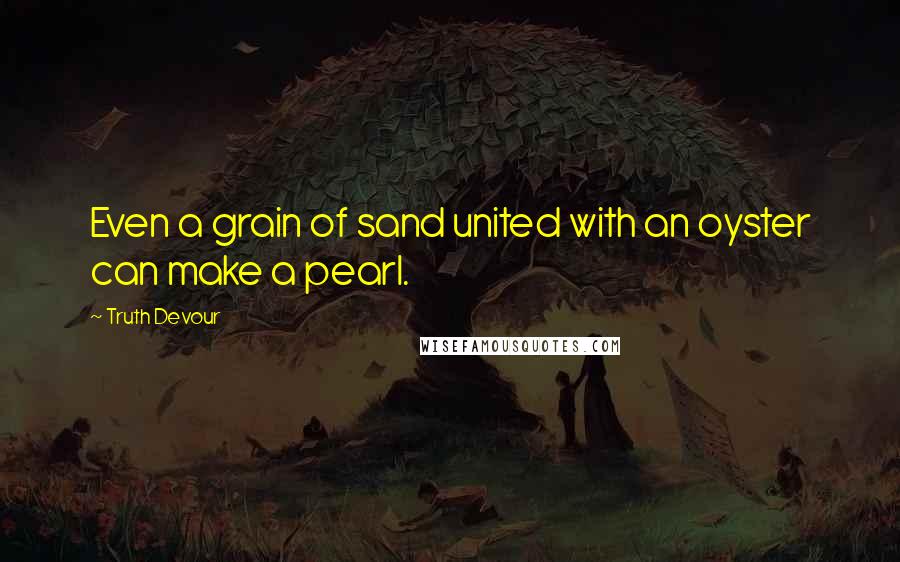 Truth Devour Quotes: Even a grain of sand united with an oyster can make a pearl.
