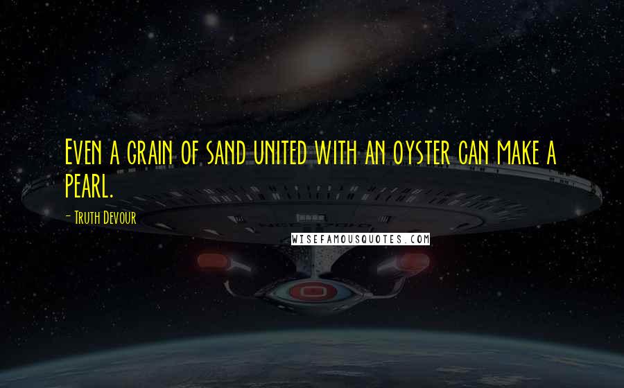 Truth Devour Quotes: Even a grain of sand united with an oyster can make a pearl.