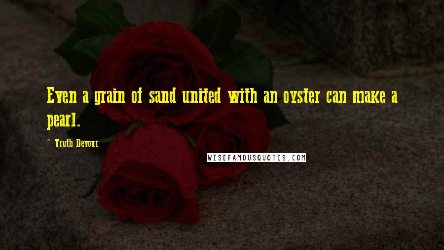 Truth Devour Quotes: Even a grain of sand united with an oyster can make a pearl.