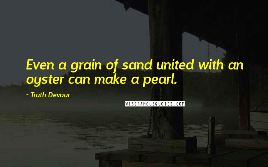 Truth Devour Quotes: Even a grain of sand united with an oyster can make a pearl.