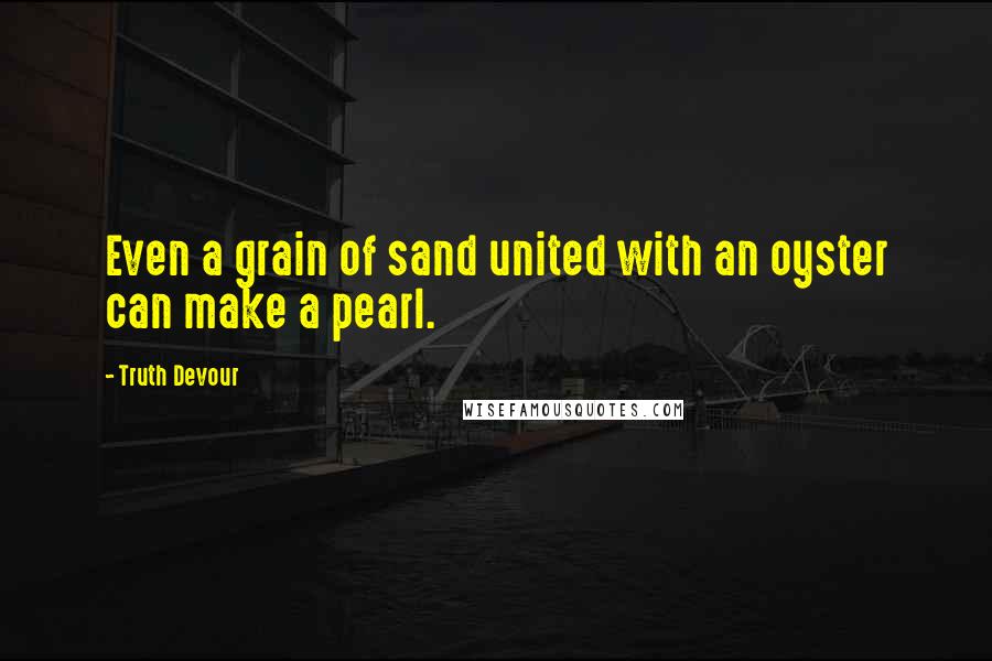 Truth Devour Quotes: Even a grain of sand united with an oyster can make a pearl.