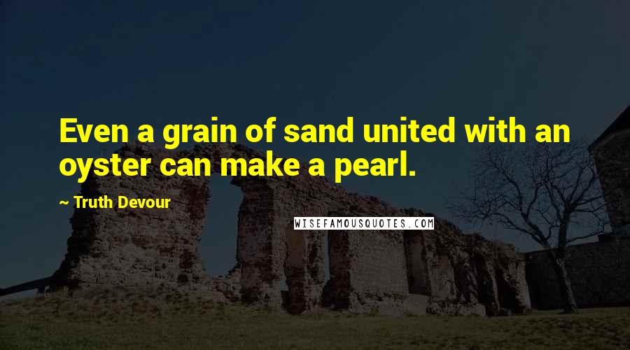 Truth Devour Quotes: Even a grain of sand united with an oyster can make a pearl.