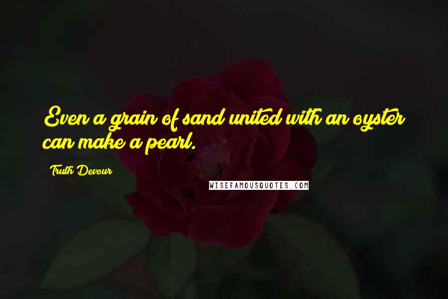 Truth Devour Quotes: Even a grain of sand united with an oyster can make a pearl.