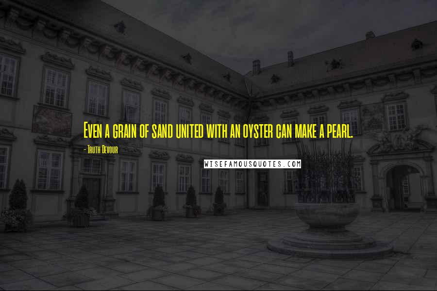 Truth Devour Quotes: Even a grain of sand united with an oyster can make a pearl.