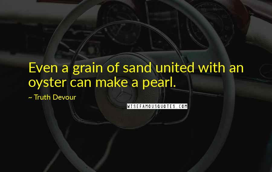 Truth Devour Quotes: Even a grain of sand united with an oyster can make a pearl.
