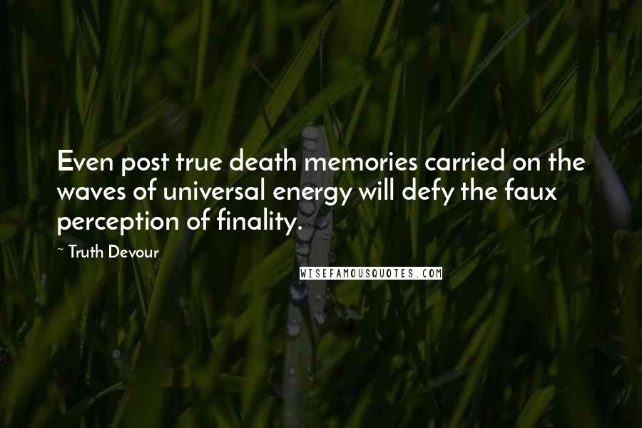 Truth Devour Quotes: Even post true death memories carried on the waves of universal energy will defy the faux perception of finality.