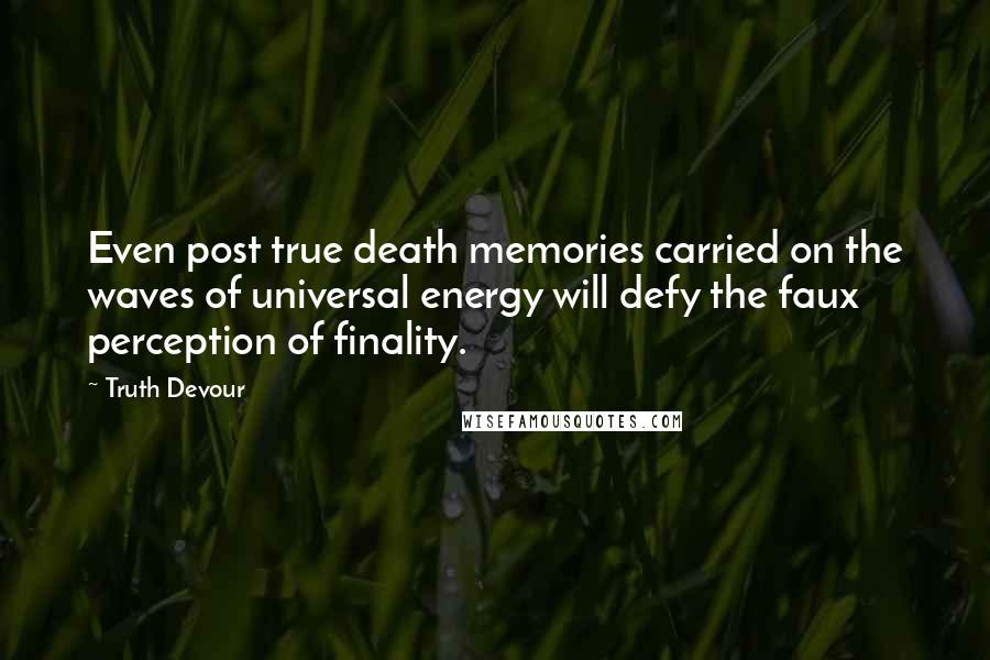 Truth Devour Quotes: Even post true death memories carried on the waves of universal energy will defy the faux perception of finality.