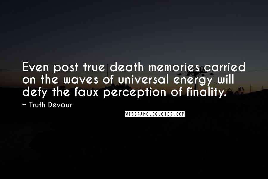 Truth Devour Quotes: Even post true death memories carried on the waves of universal energy will defy the faux perception of finality.