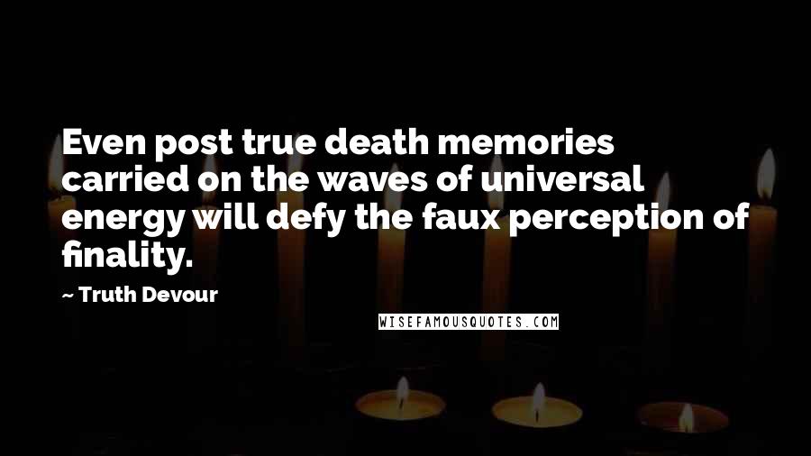 Truth Devour Quotes: Even post true death memories carried on the waves of universal energy will defy the faux perception of finality.