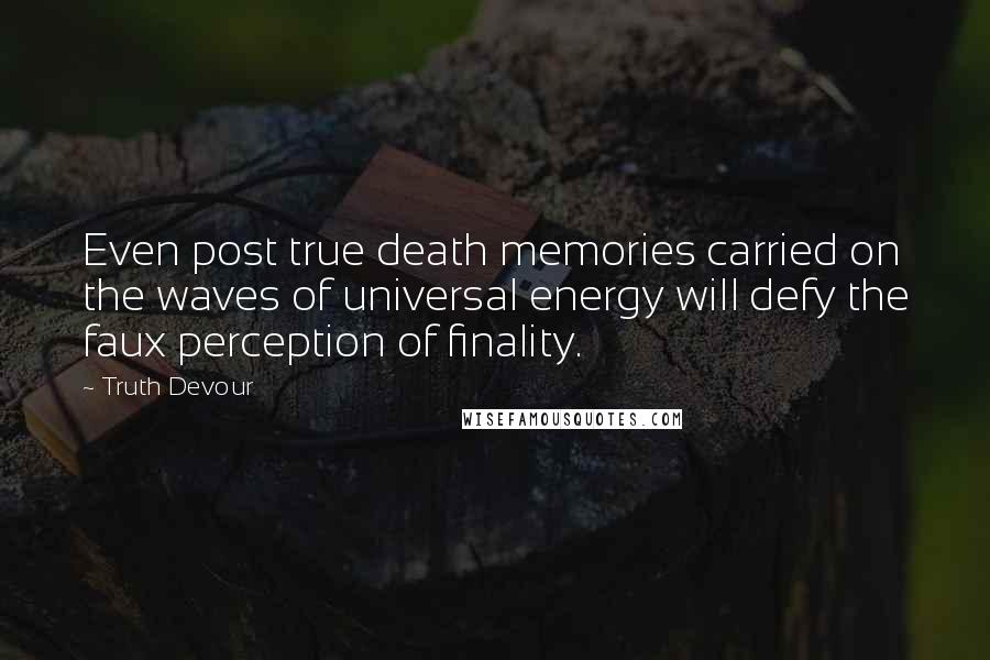 Truth Devour Quotes: Even post true death memories carried on the waves of universal energy will defy the faux perception of finality.