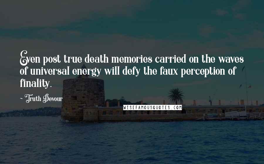 Truth Devour Quotes: Even post true death memories carried on the waves of universal energy will defy the faux perception of finality.