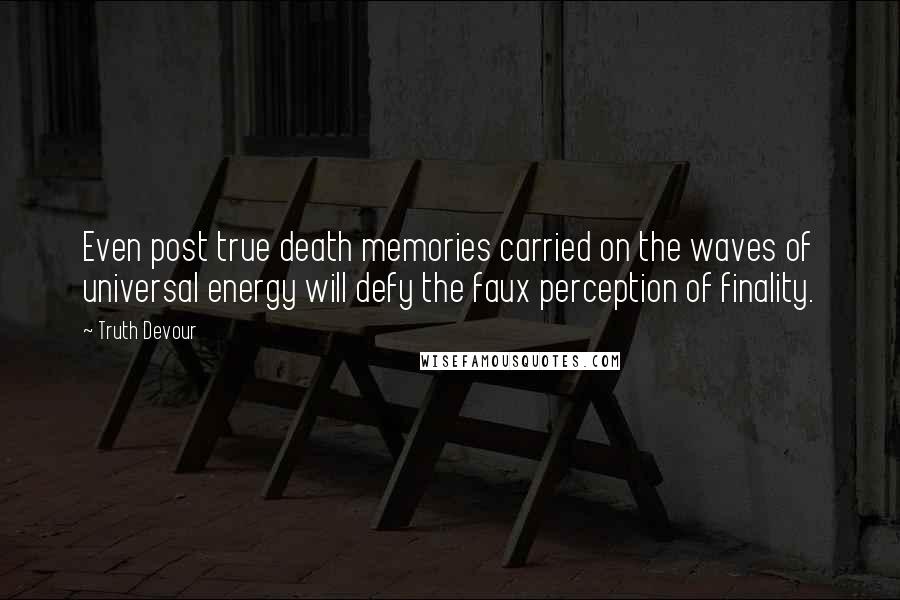 Truth Devour Quotes: Even post true death memories carried on the waves of universal energy will defy the faux perception of finality.