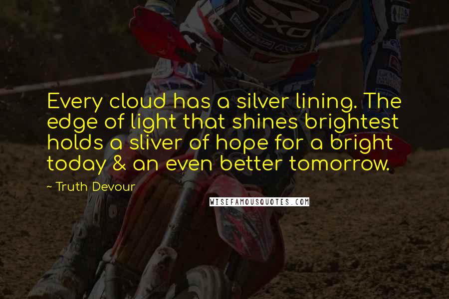 Truth Devour Quotes: Every cloud has a silver lining. The edge of light that shines brightest holds a sliver of hope for a bright today & an even better tomorrow.