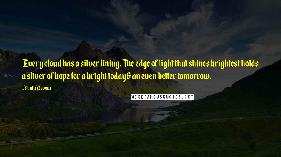 Truth Devour Quotes: Every cloud has a silver lining. The edge of light that shines brightest holds a sliver of hope for a bright today & an even better tomorrow.