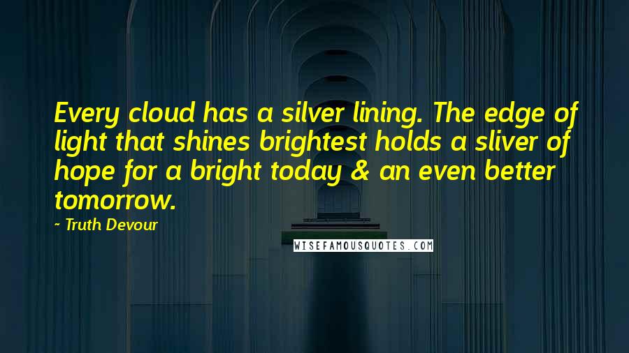 Truth Devour Quotes: Every cloud has a silver lining. The edge of light that shines brightest holds a sliver of hope for a bright today & an even better tomorrow.