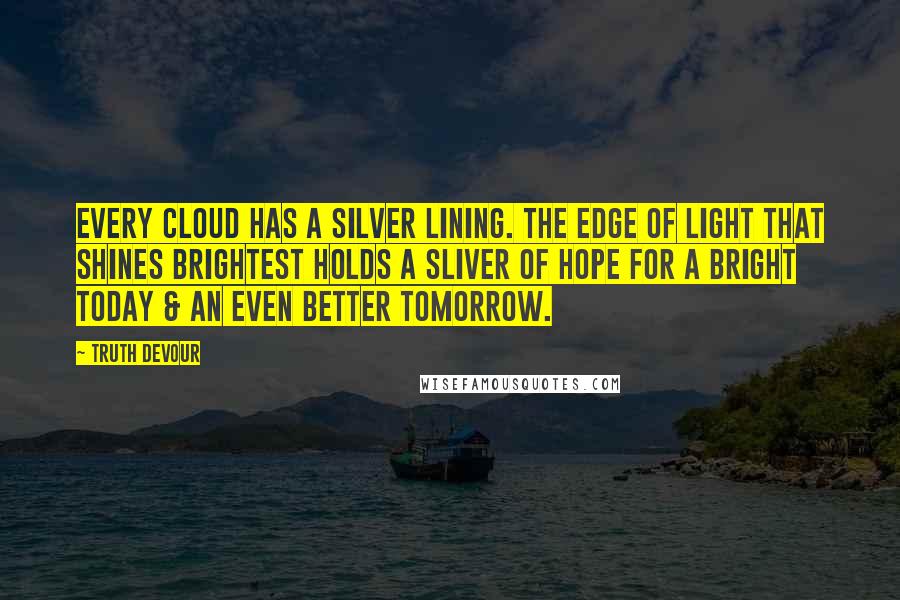 Truth Devour Quotes: Every cloud has a silver lining. The edge of light that shines brightest holds a sliver of hope for a bright today & an even better tomorrow.