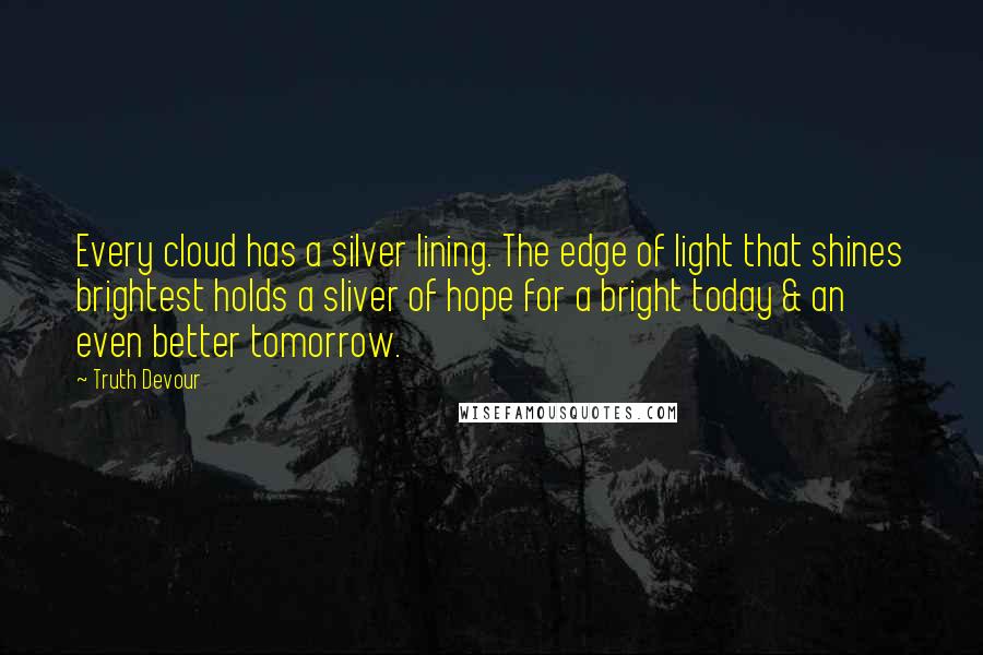 Truth Devour Quotes: Every cloud has a silver lining. The edge of light that shines brightest holds a sliver of hope for a bright today & an even better tomorrow.