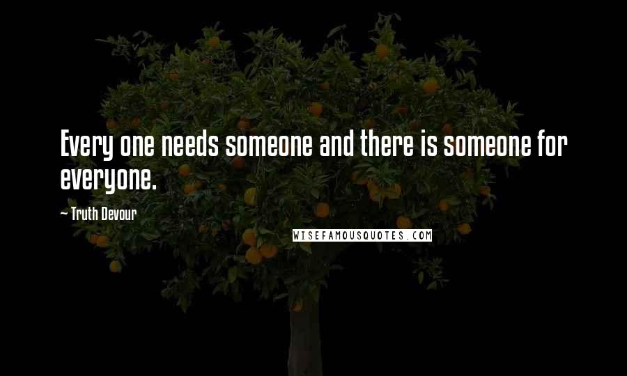 Truth Devour Quotes: Every one needs someone and there is someone for everyone.
