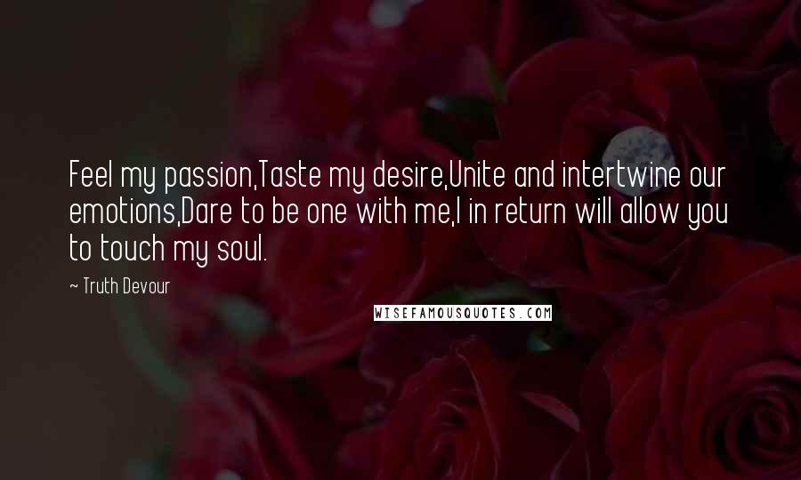 Truth Devour Quotes: Feel my passion,Taste my desire,Unite and intertwine our emotions,Dare to be one with me,I in return will allow you to touch my soul.