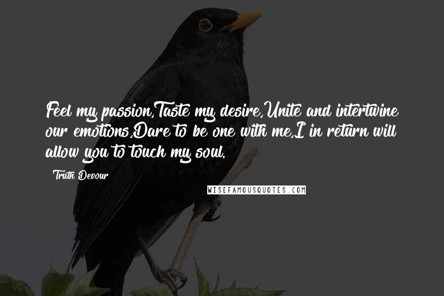 Truth Devour Quotes: Feel my passion,Taste my desire,Unite and intertwine our emotions,Dare to be one with me,I in return will allow you to touch my soul.