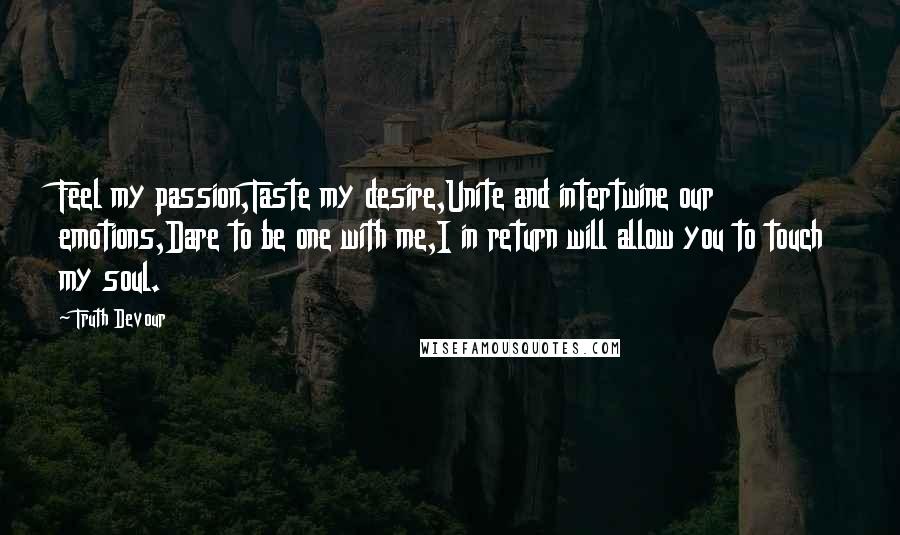 Truth Devour Quotes: Feel my passion,Taste my desire,Unite and intertwine our emotions,Dare to be one with me,I in return will allow you to touch my soul.