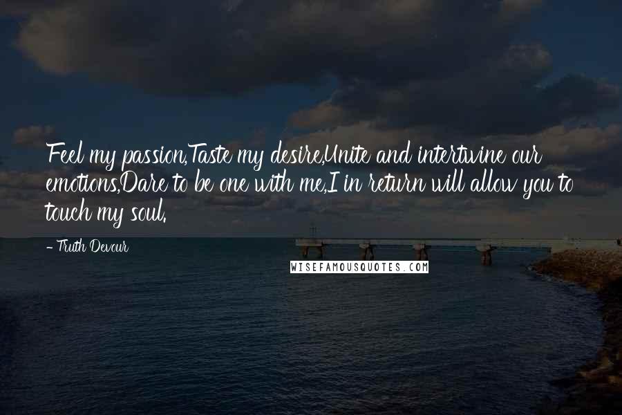 Truth Devour Quotes: Feel my passion,Taste my desire,Unite and intertwine our emotions,Dare to be one with me,I in return will allow you to touch my soul.