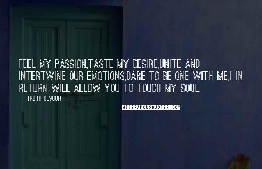 Truth Devour Quotes: Feel my passion,Taste my desire,Unite and intertwine our emotions,Dare to be one with me,I in return will allow you to touch my soul.