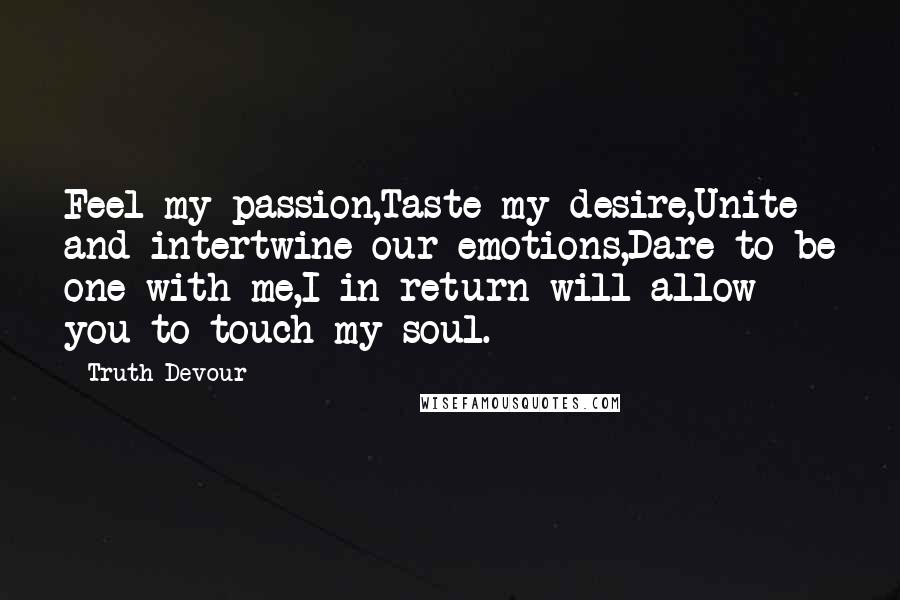 Truth Devour Quotes: Feel my passion,Taste my desire,Unite and intertwine our emotions,Dare to be one with me,I in return will allow you to touch my soul.