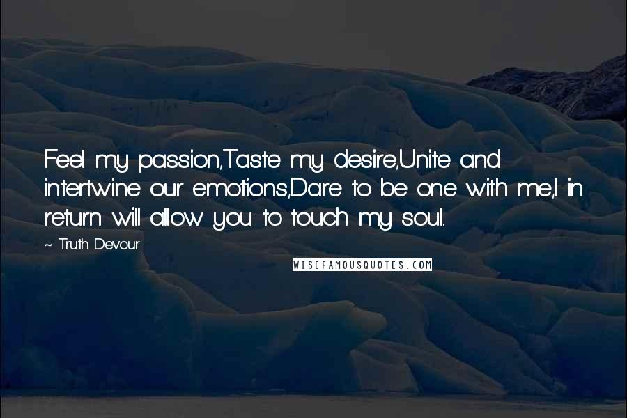 Truth Devour Quotes: Feel my passion,Taste my desire,Unite and intertwine our emotions,Dare to be one with me,I in return will allow you to touch my soul.