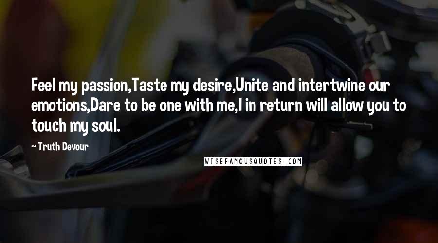 Truth Devour Quotes: Feel my passion,Taste my desire,Unite and intertwine our emotions,Dare to be one with me,I in return will allow you to touch my soul.