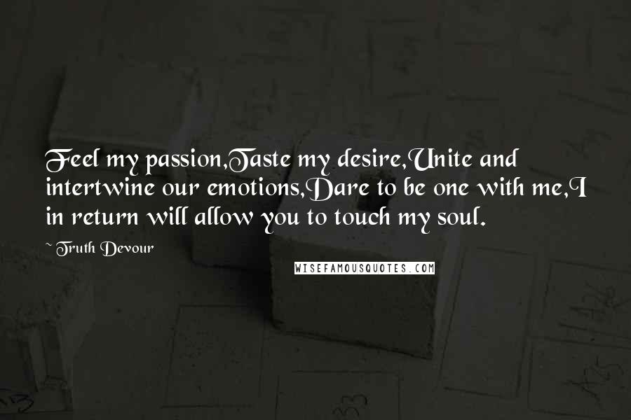 Truth Devour Quotes: Feel my passion,Taste my desire,Unite and intertwine our emotions,Dare to be one with me,I in return will allow you to touch my soul.