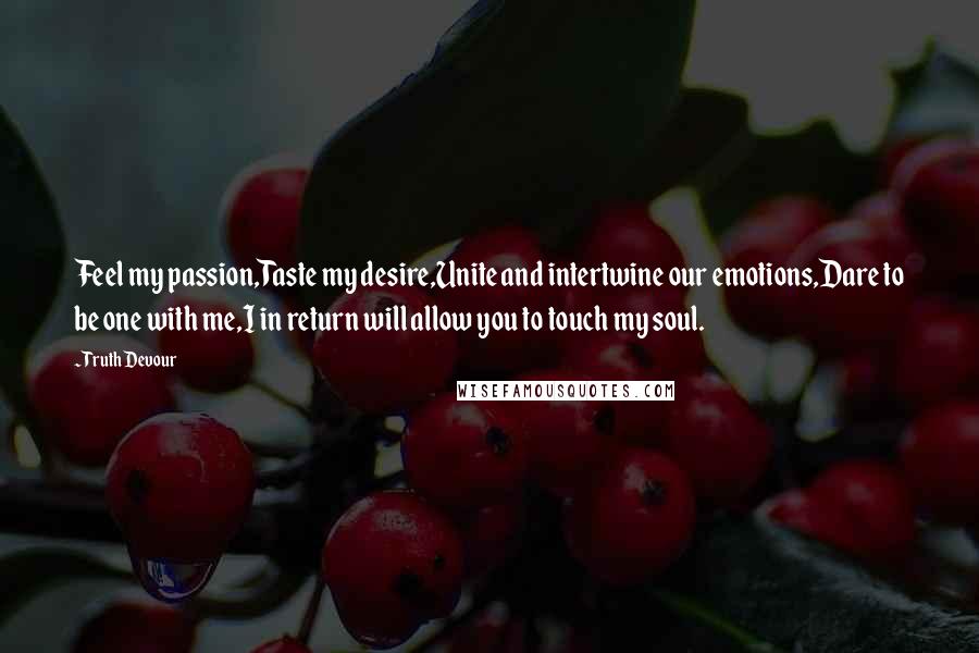 Truth Devour Quotes: Feel my passion,Taste my desire,Unite and intertwine our emotions,Dare to be one with me,I in return will allow you to touch my soul.